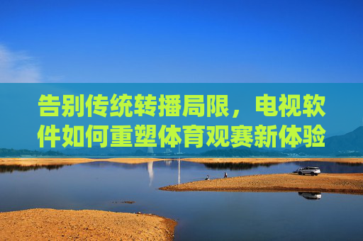 告别传统转播局限,电视软件如何重塑体育观赛新体验?告别传统转播局限,电视软件重塑体育观赛新体验 告别传统转播局限,电视软件如何重塑体育观赛新体验?告别传统转播局限,电视软件重塑体育观赛新体验