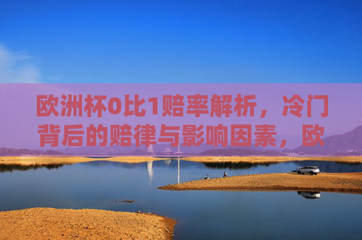 欧洲杯0比1赔率解析,冷门背后的赔律与影响因素,欧洲杯0比1赔率解析,冷门背后的赔律与影响因素 欧洲杯0比1赔率解析,冷门背后的赔律与影响因素,欧洲杯0比1赔率解析,冷门背后的赔律与影响因素