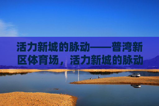 活力新城的脉动——普湾新区体育场,活力新城的脉动——普湾新区体育场 活力新城的脉动——普湾新区体育场,活力新城的脉动——普湾新区体育场
