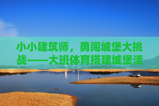 小小建筑师，勇闯城堡大挑战——大班体育搭建城堡活动纪实