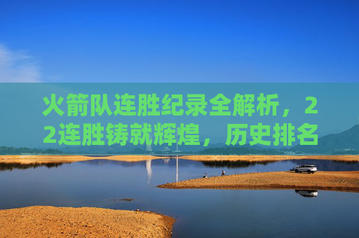 火箭队连胜纪录全解析，22连胜铸就辉煌，历史排名彰显底蕴，火箭22连胜铸辉煌，历史排名显底蕴
