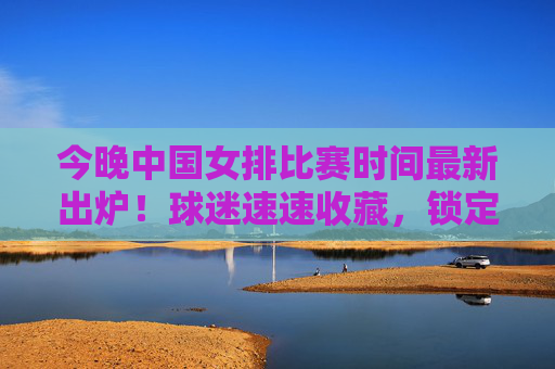 今晚中国女排比赛时间最新出炉!球迷速速收藏,锁定CCTV5为女排姑娘们加油,中国女排比赛时间最新出炉!CCTV5速看 今晚中国女排比赛时间最新出炉!球迷速速收藏,锁定CCTV5为女排姑娘们加油,中国女排比赛时间最新出炉!CCTV5速看