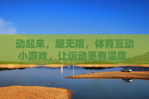动起来,趣无限,体育互动小游戏,让运动更有温度,趣玩互动,运动有温度 动起来,趣无限,体育互动小游戏,让运动更有温度,趣玩互动,运动有温度