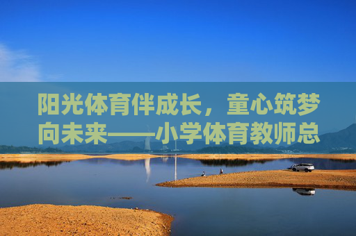 阳光体育伴成长,童心筑梦向未来——小学体育教师总结发言,阳光体育育童心,筑梦成长向未来 阳光体育伴成长,童心筑梦向未来——小学体育教师总结发言,阳光体育育童心,筑梦成长向未来
