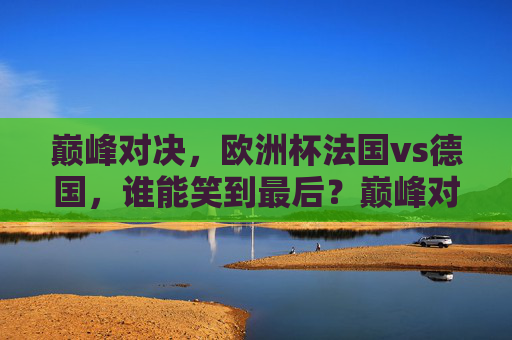 巅峰对决,欧洲杯法国vs德国,谁能笑到最后?巅峰对决,欧洲杯法国VS德国,谁能笑到最后? 巅峰对决,欧洲杯法国vs德国,谁能笑到最后?巅峰对决,欧洲杯法国VS德国,谁能笑到最后?