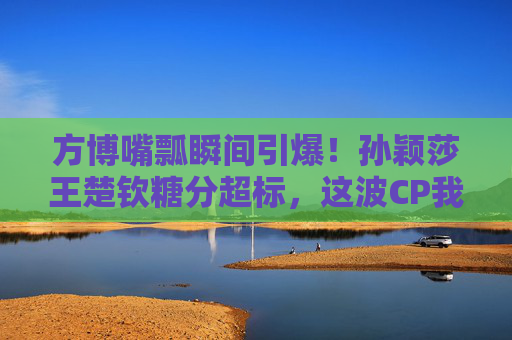 方博嘴瓢瞬间引爆!孙颖莎王楚钦糖分超标,这波CP我锁死!方博嘴瓢引爆!孙颖莎王楚钦CP糖分超标,粉丝锁死! 方博嘴瓢瞬间引爆!孙颖莎王楚钦糖分超标,这波CP我锁死!方博嘴瓢引爆!孙颖莎王楚钦CP糖分超标,粉丝锁死!