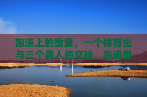 跑道上的重量，一个体育生与三个男人的交锋，跑道重量，体育生三男交锋