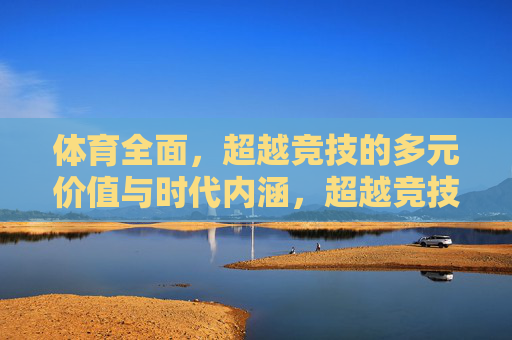 体育全面，超越竞技的多元价值与时代内涵，超越竞技，体育的多元价值与时代内涵