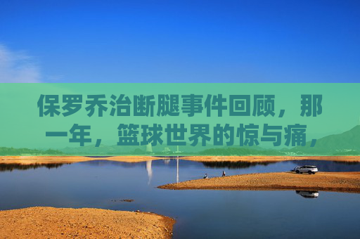 保罗乔治断腿事件回顾,那一年,篮球世界的惊与痛,那一年,保罗乔治断腿,篮球世界的惊与痛 保罗乔治断腿事件回顾,那一年,篮球世界的惊与痛,那一年,保罗乔治断腿,篮球世界的惊与痛