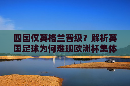 四国仅英格兰晋级?解析英国足球为何难现欧洲杯集体辉煌,四国仅英格兰晋级?英国足球欧洲杯集体辉煌为何难现 四国仅英格兰晋级?解析英国足球为何难现欧洲杯集体辉煌,四国仅英格兰晋级?英国足球欧洲杯集体辉煌为何难现