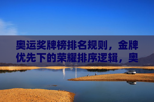 奥运奖牌榜排名规则，金牌优先下的荣耀排序逻辑，奥运奖牌榜排名规则，金牌优先下的荣耀排序
