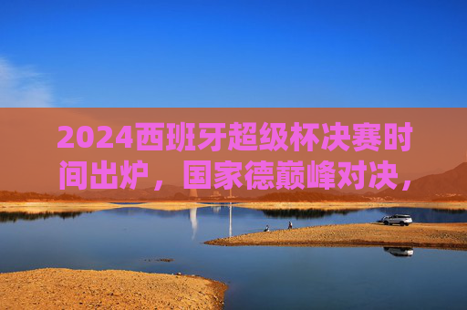 2024西班牙超级杯决赛时间出炉,国家德巅峰对决,1月15日见证王座归属!2024西班牙超级杯决赛,1月15日国家德巅峰对决,王座归属! 2024西班牙超级杯决赛时间出炉,国家德巅峰对决,1月15日见证王座归属!2024西班牙超级杯决赛,1月15日国家德巅峰对决,王座归属!