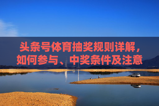 头条号体育抽奖规则详解，如何参与、中奖条件及注意事项，头条号体育抽奖规则详解，参与方式、中奖条件及注意事项