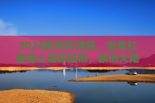 2024欧洲杯海报,当黑红金撞上足球狂热,欧洲大陆的视觉序章,2024欧洲杯海报,黑红金撞足球狂热,欧洲视觉序章 2024欧洲杯海报,当黑红金撞上足球狂热,欧洲大陆的视觉序章,2024欧洲杯海报,黑红金撞足球狂热,欧洲视觉序章