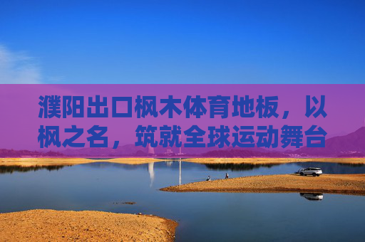濮阳出口枫木体育地板,以枫之名,筑就全球运动舞台的坚实基石,濮阳出口枫木体育地板,以枫之名,筑就全球运动舞台的坚实基石 濮阳出口枫木体育地板,以枫之名,筑就全球运动舞台的坚实基石,濮阳出口枫木体育地板,以枫之名,筑就全球运动舞台的坚实基石