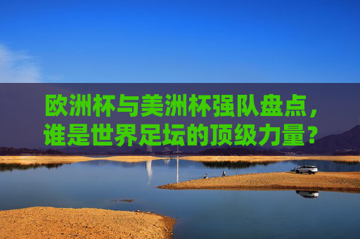 欧洲杯与美洲杯强队盘点,谁是世界足坛的顶级力量?欧洲杯VS美洲杯强队,谁是世界足坛顶级力量? 欧洲杯与美洲杯强队盘点,谁是世界足坛的顶级力量?欧洲杯VS美洲杯强队,谁是世界足坛顶级力量?