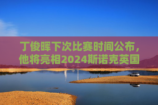 丁俊晖下次比赛时间公布,他将亮相2024斯诺克英国锦标赛资格赛,丁俊晖将亮相2024斯诺克英国锦标赛资格赛 丁俊晖下次比赛时间公布,他将亮相2024斯诺克英国锦标赛资格赛,丁俊晖将亮相2024斯诺克英国锦标赛资格赛