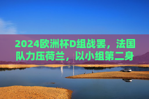 2024欧洲杯D组战罢,法国队力压荷兰,以小组第二身份晋级淘汰赛,2024欧洲杯D组,法国队力压荷兰,小组第二晋级淘汰赛 2024欧洲杯D组战罢,法国队力压荷兰,以小组第二身份晋级淘汰赛,2024欧洲杯D组,法国队力压荷兰,小组第二晋级淘汰赛