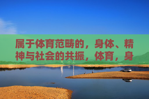 属于体育范畴的,身体、精神与社会的共振,体育,身体、精神与社会的同频共振 属于体育范畴的,身体、精神与社会的共振,体育,身体、精神与社会的同频共振