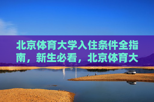 北京体育大学入住条件全指南，新生必看，北京体育大学新生入住条件全指南
