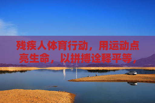 残疾人体育行动，用运动点亮生命，以拼搏诠释平等，残疾人体育，运动点亮生命，拼搏诠释平等