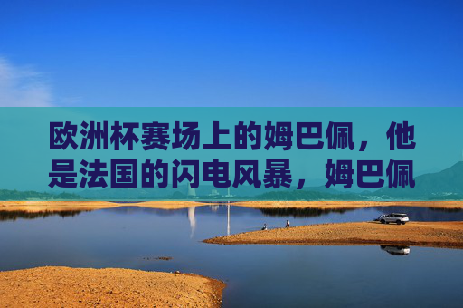 欧洲杯赛场上的姆巴佩，他是法国的闪电风暴，姆巴佩，法国在欧洲杯的闪电风暴
