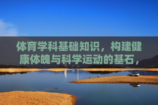 体育学科基础知识,构建健康体魄与科学运动的基石,体育学科基础知识,健康体魄与科学运动的基石 体育学科基础知识,构建健康体魄与科学运动的基石,体育学科基础知识,健康体魄与科学运动的基石