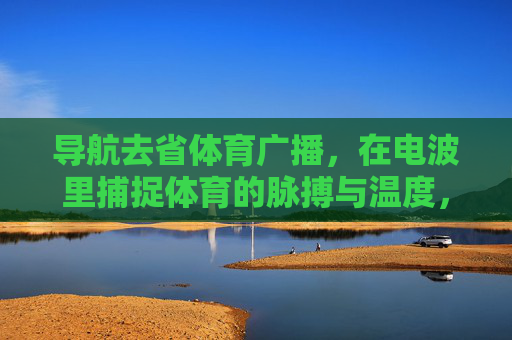 导航去省体育广播,在电波里捕捉体育的脉搏与温度,省体育广播,电波里的体育脉搏与温度 导航去省体育广播,在电波里捕捉体育的脉搏与温度,省体育广播,电波里的体育脉搏与温度