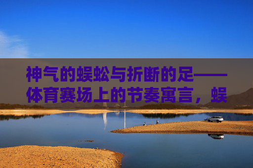 神气的蜈蚣与折断的足——体育赛场上的节奏寓言,蜈蚣折足,体育赛场节奏寓言 神气的蜈蚣与折断的足——体育赛场上的节奏寓言,蜈蚣折足,体育赛场节奏寓言