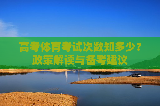高考体育考试次数知多少?政策解读与备考建议 高考体育考试次数知多少?政策解读与备考建议