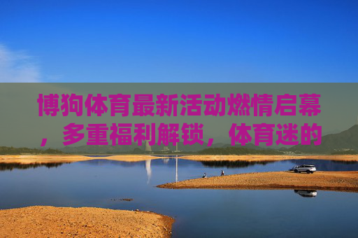 博狗体育最新活动燃情启幕,多重福利解锁,体育迷的夏日狂欢盛宴,博狗体育夏日狂欢盛宴启幕 多重福利燃情解锁 博狗体育最新活动燃情启幕,多重福利解锁,体育迷的夏日狂欢盛宴,博狗体育夏日狂欢盛宴启幕 多重福利燃情解锁