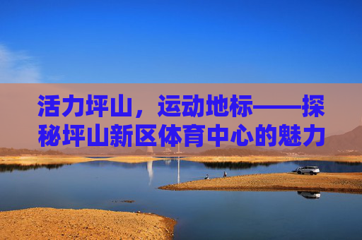 活力坪山,运动地标——探秘坪山新区体育中心的魅力,活力坪山,运动地标——坪山新区体育中心的魅力 活力坪山,运动地标——探秘坪山新区体育中心的魅力,活力坪山,运动地标——坪山新区体育中心的魅力