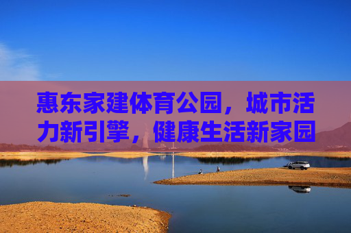 惠东家建体育公园,城市活力新引擎,健康生活新家园,惠东家建体育公园,城市活力新引擎,健康生活新家园 惠东家建体育公园,城市活力新引擎,健康生活新家园,惠东家建体育公园,城市活力新引擎,健康生活新家园