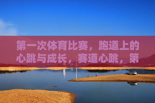 第一次体育比赛,跑道上的心跳与成长,赛道心跳,第一次的成长 第一次体育比赛,跑道上的心跳与成长,赛道心跳,第一次的成长