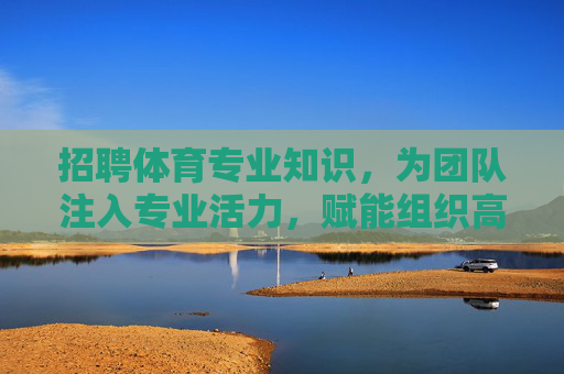 招聘体育专业知识,为团队注入专业活力,赋能组织高质量发展,招体育专才 注活力 赋能组织高质量发展 招聘体育专业知识,为团队注入专业活力,赋能组织高质量发展,招体育专才 注活力 赋能组织高质量发展