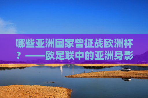 哪些亚洲国家曾征战欧洲杯?——欧足联中的亚洲身影,哪些亚洲国家曾征战欧洲杯? 哪些亚洲国家曾征战欧洲杯?——欧足联中的亚洲身影,哪些亚洲国家曾征战欧洲杯?