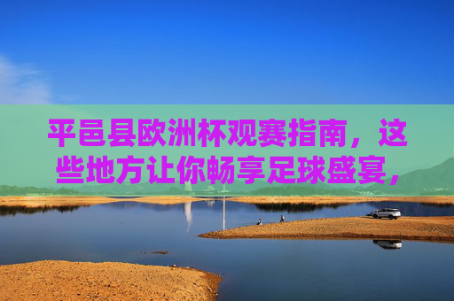平邑县欧洲杯观赛指南,这些地方让你畅享足球盛宴,平邑欧洲杯观赛指南,畅享足球盛宴 平邑县欧洲杯观赛指南,这些地方让你畅享足球盛宴,平邑欧洲杯观赛指南,畅享足球盛宴