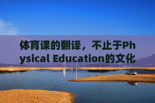 体育课的翻译,不止于Physical Education的文化密码,体育课的翻译,不止于Physical Education的文化密码 体育课的翻译,不止于Physical Education的文化密码,体育课的翻译,不止于Physical Education的文化密码