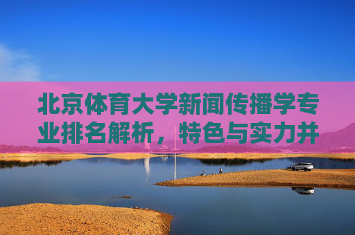 北京体育大学新闻传播学专业排名解析,特色与实力并存,北京体育大学新闻传播学专业排名解析,特色与实力并存 北京体育大学新闻传播学专业排名解析,特色与实力并存,北京体育大学新闻传播学专业排名解析,特色与实力并存