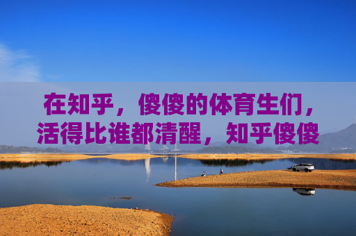 在知乎,傻傻的体育生们,活得比谁都清醒,知乎傻傻的体育生,活得比谁都清醒 在知乎,傻傻的体育生们,活得比谁都清醒,知乎傻傻的体育生,活得比谁都清醒
