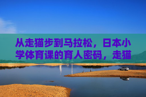 从走猫步到马拉松,日本小学体育课的育人密码,走猫步到马拉松,日本小学体育课的育人密码 从走猫步到马拉松,日本小学体育课的育人密码,走猫步到马拉松,日本小学体育课的育人密码