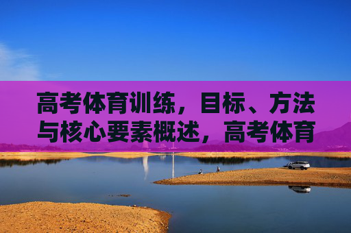 高考体育训练,目标、方法与核心要素概述,高考体育训练,目标、方法与核心要素概述 高考体育训练,目标、方法与核心要素概述,高考体育训练,目标、方法与核心要素概述