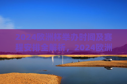 2024欧洲杯举办时间及赛程安排全解析,2024欧洲杯举办时间及赛程安排全解析 2024欧洲杯举办时间及赛程安排全解析,2024欧洲杯举办时间及赛程安排全解析