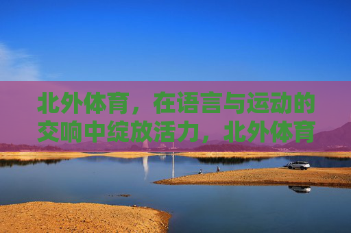 北外体育,在语言与运动的交响中绽放活力,北外体育,语言运动交响,活力绽放 北外体育,在语言与运动的交响中绽放活力,北外体育,语言运动交响,活力绽放
