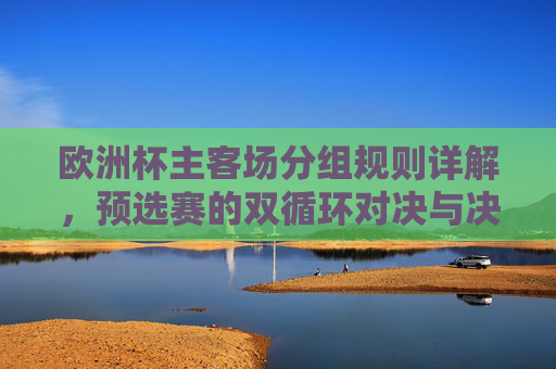 欧洲杯主客场分组规则详解,预选赛的双循环对决与决赛圈的中立舞台,欧洲杯主客场分组规则,预选赛双循环对决与决赛圈中立舞台 欧洲杯主客场分组规则详解,预选赛的双循环对决与决赛圈的中立舞台,欧洲杯主客场分组规则,预选赛双循环对决与决赛圈中立舞台
