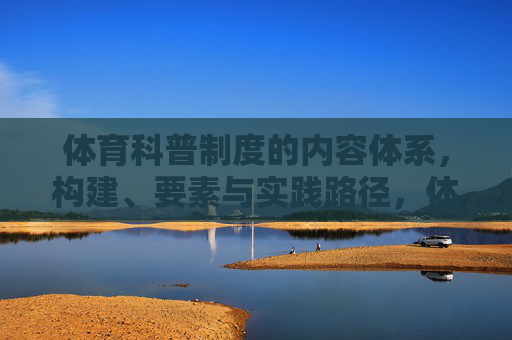 体育科普制度的内容体系,构建、要素与实践路径,体育科普制度的内容体系,构建、要素与实践路径 体育科普制度的内容体系,构建、要素与实践路径,体育科普制度的内容体系,构建、要素与实践路径