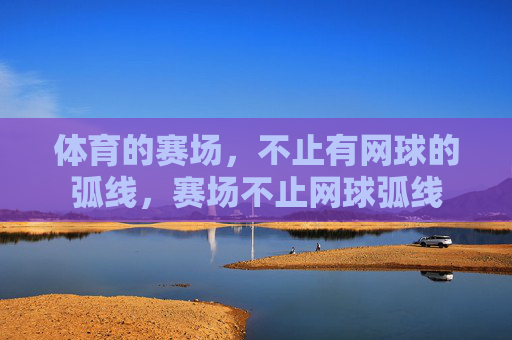 体育的赛场,不止有网球的弧线,赛场不止网球弧线 体育的赛场,不止有网球的弧线,赛场不止网球弧线