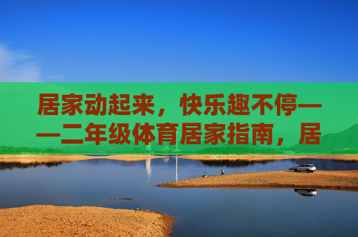 居家动起来，快乐趣不停——二年级体育居家指南，居家动起来，快乐趣不停——二年级体育居家指南