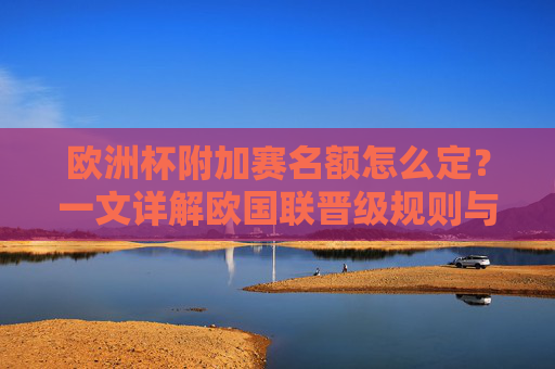 欧洲杯附加赛名额怎么定?一文详解欧国联晋级规则与对阵生成逻辑,欧洲杯附加赛名额确定与欧国联晋级规则及对阵逻辑详解 欧洲杯附加赛名额怎么定?一文详解欧国联晋级规则与对阵生成逻辑,欧洲杯附加赛名额确定与欧国联晋级规则及对阵逻辑详解