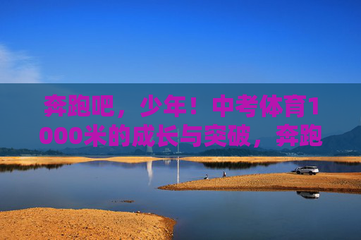 奔跑吧,少年!中考体育1000米的成长与突破,奔跑吧,少年!中考体育1000米的成长与突破 奔跑吧,少年!中考体育1000米的成长与突破,奔跑吧,少年!中考体育1000米的成长与突破